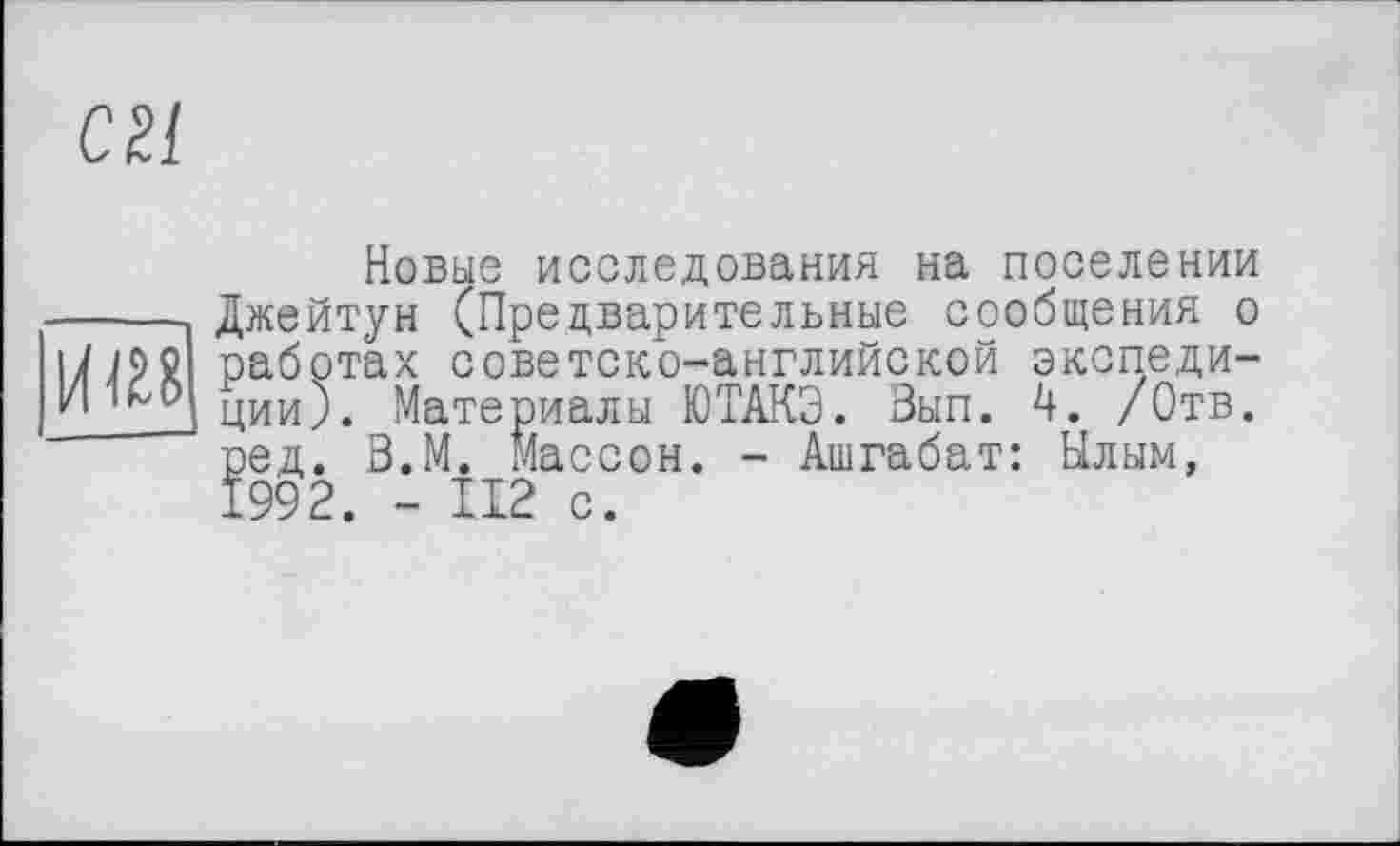 ﻿сгі
Новые исследования на поселении -----Джейтун (Предварительные сообщения о i/ips работах советско-английской экспеди-Иции). Материалы ЮТАКЭ. Зып. 4. /Отв.
ред. З.М. Массон. - Ашгабат: Ылым, 1992. - 112 с.